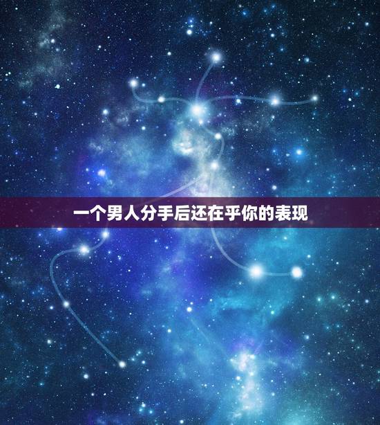 一个男人分手后还在乎你的表现，男生分手后还爱着的表现是什么？