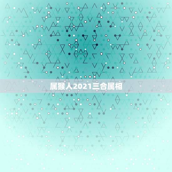 属猴人2021三合属相，2021年最旺最顺的生肖