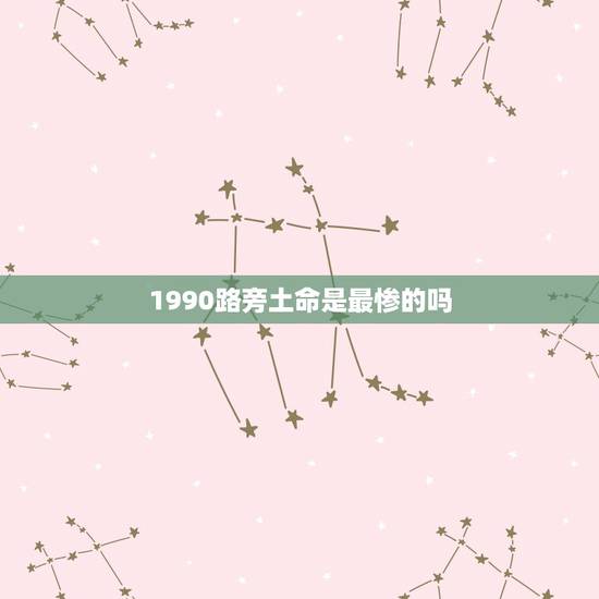 1990路旁土命是最惨的吗,1990年路旁土命详解 1990路旁土命是最惨的吗,1990年路旁土命详解