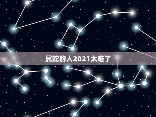 属蛇的人2021太难了，2021属蛇人全年运程