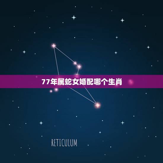 77年属蛇女婚配哪个生肖，属蛇女七七年与什么属相婚配