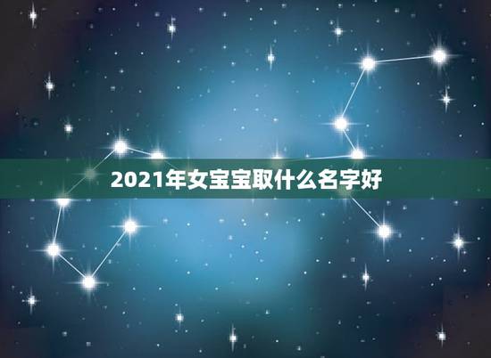2021年女宝宝取什么名字好，2021年女宝宝取什么名字好