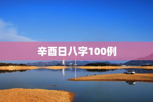 辛酉日八字100例，辛酉日柱的人命比较苦