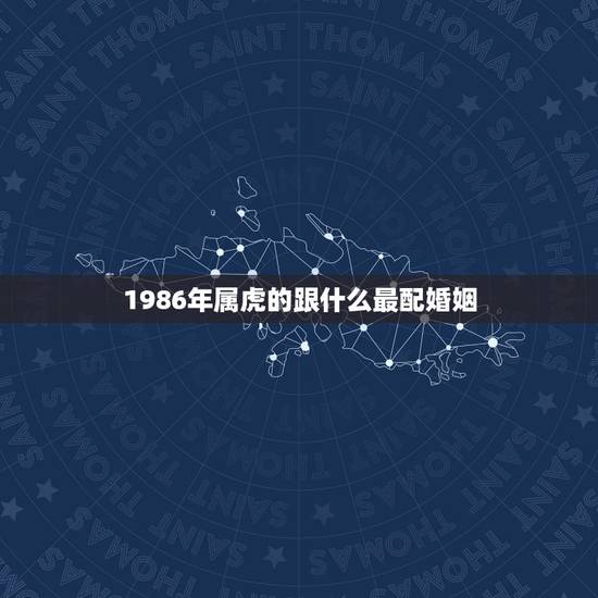 1986年属虎的跟什么最配婚姻,1986年属虎女和什么配 1986年属虎的跟什么最配婚姻,1986年属虎女和什么配