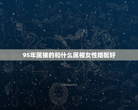 95年属猪的和什么属相女性婚配好,95年属猪的和什么属相最配 95年属猪的和什么属相女性婚配好,95年属猪的和什么属相最配