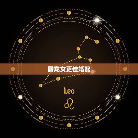 属龙女更佳婚配,女性属龙的更好的婚配 属龙女更佳婚配,女性属龙的更好的婚配