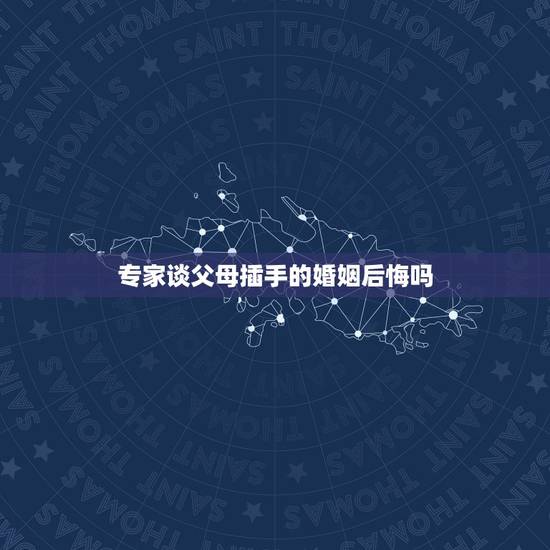专家谈父母插手的婚姻后悔吗，专家谈父母插手的婚姻男朋友是少数民族，父母