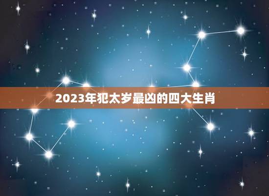 2023年犯太岁最凶的四大生肖,2023年犯太岁的生肖有哪些?怎么化解 2023年犯太岁最凶的四大生肖,2023年犯太岁的生肖有哪些?怎么化解