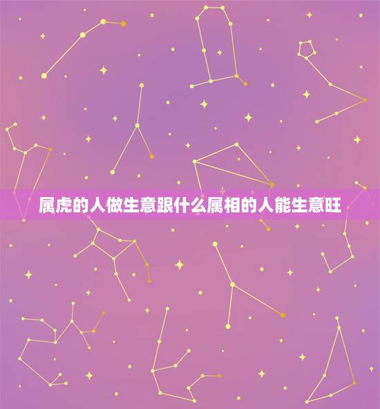 属虎的人做生意跟什么属相的人能生意旺，虎年的人和什么生肖的人做生意，最