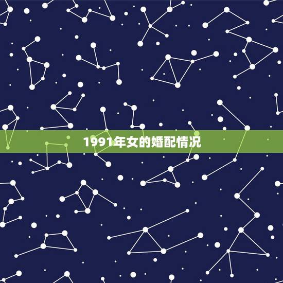 1991年女的婚配情况,1991年属羊的女人和什么属相最配 1991年女的婚配情况,1991年属羊的女人和什么属相最配