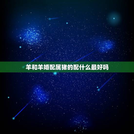 羊和羊婚配属猪的配什么最好吗，属相婚配：男属羊和女属猪相配吗