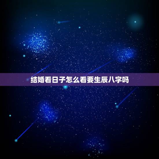 结婚看日子怎么看要生辰八字吗,结婚吉日的选择仅仅看老黄历就可以了,还是 结婚看日子怎么看要生辰八字吗,结婚吉日的选择仅仅看老黄历就可以了,还是