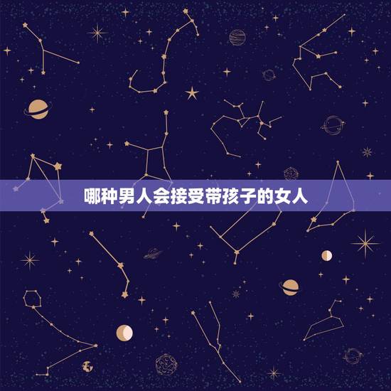 哪种男人会接受带孩子的女人,离异带个孩子的女人,有多少男人可以接受 哪种男人会接受带孩子的女人,离异带个孩子的女人,有多少男人可以接受