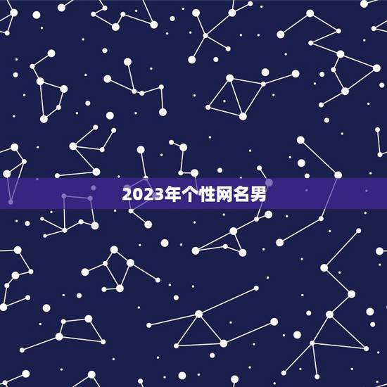 2023年个性网名男,2023最潮网名男有什么? 2023年个性网名男,2023最潮网名男有什么?