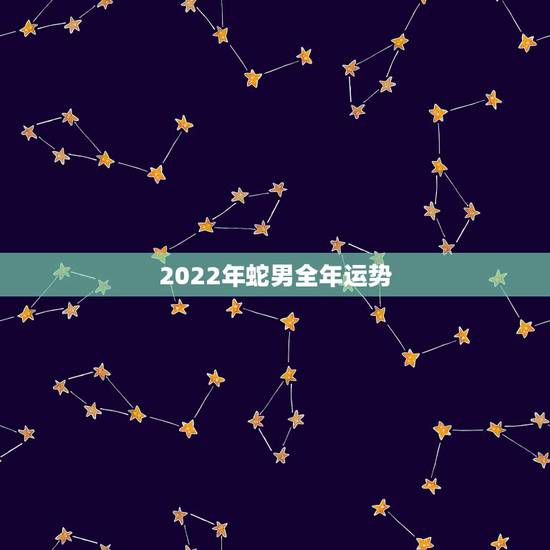 2022年蛇男全年运势,一月羊守空房二月羊三月羊 2022年蛇男全年运势,一月羊守空房二月羊三月羊