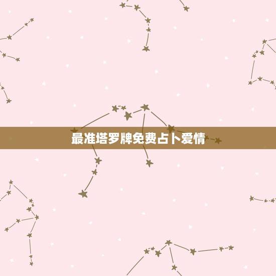 最准塔罗牌免费占卜爱情，塔罗牌免费测试占卜爱情什么时候遇见爱情