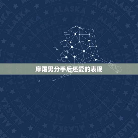 摩羯男分手后还爱的表现,怎么才能看出摩羯男生和你分手后还喜欢着你?见面 摩羯男分手后还爱的表现,怎么才能看出摩羯男生和你分手后还喜欢着你?见面