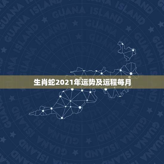 生肖蛇2021年运势及运程每月，属蛇人2021年每月运势运程每月