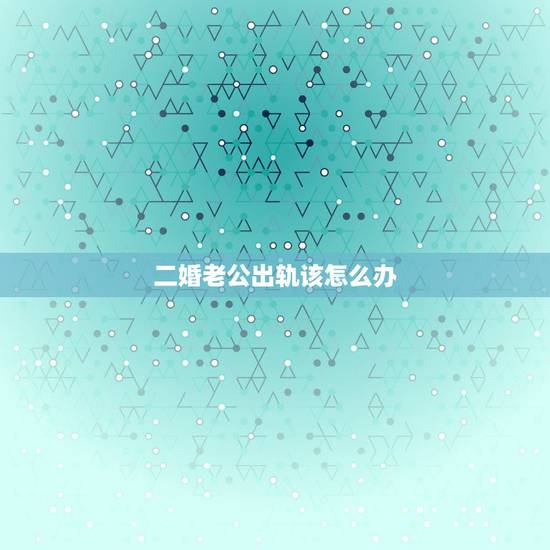 二婚老公出轨该怎么办,二婚老公有外遇了要离婚怎么办 二婚老公出轨该怎么办,二婚老公有外遇了要离婚怎么办