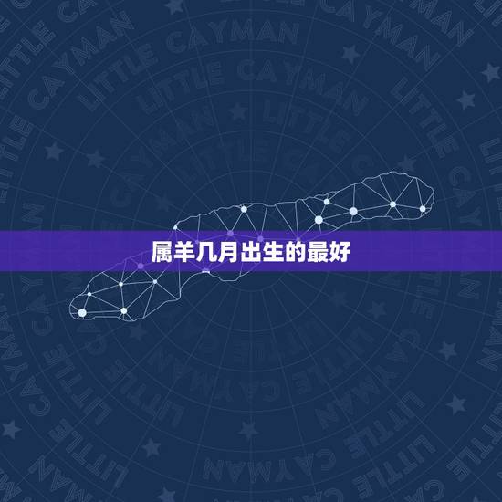 属羊几月出生的最好，属羊生在几月份最好