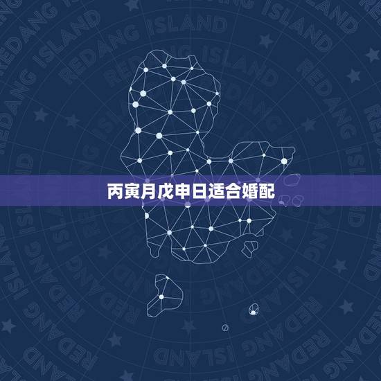 丙寅月戊申日适合婚配，丙寅日柱和什么日柱婚配