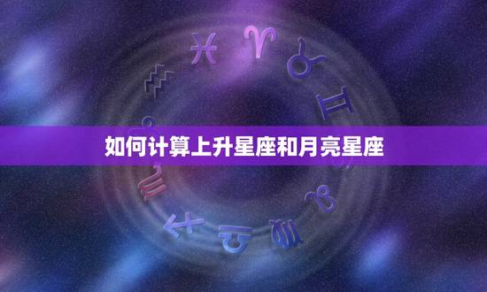 如何计算上升星座和月亮星座,如何计算月亮星座和上升星座 如何计算上升星座和月亮星座,如何计算月亮星座和上升星座