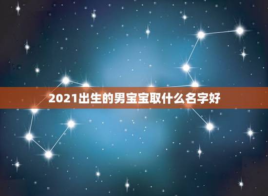 2021出生的男宝宝取什么名字好，男孩取名字寓意好的字2021年