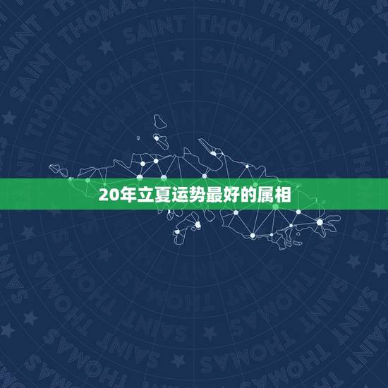 20年立夏运势最好的属相，2021年什么属相运势好一些？