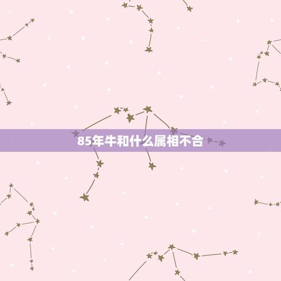 85年牛和什么属相不合,85年属牛的和什么属相配最好? 85年牛和什么属相不合,85年属牛的和什么属相配最好?