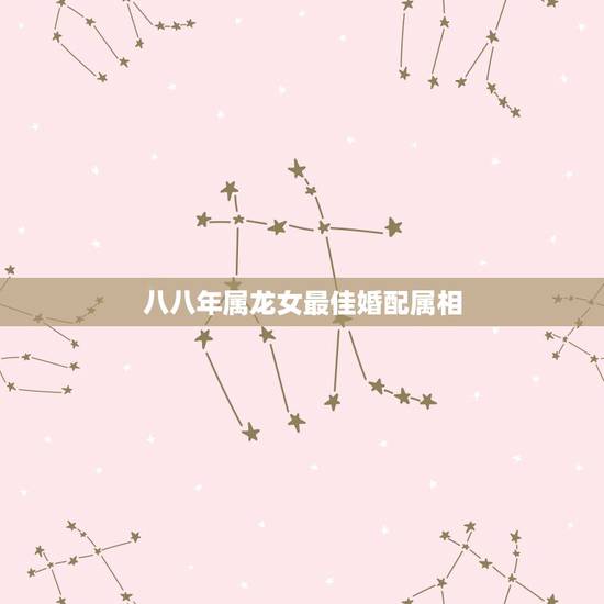 八八年属龙女最佳婚配属相，88年属龙的女孩最佳配偶是什么？