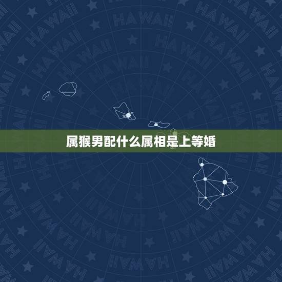 属猴男配什么属相是上等婚,男属猴是和什么属相最合适? 属猴男配什么属相是上等婚,男属猴是和什么属相最合适?
