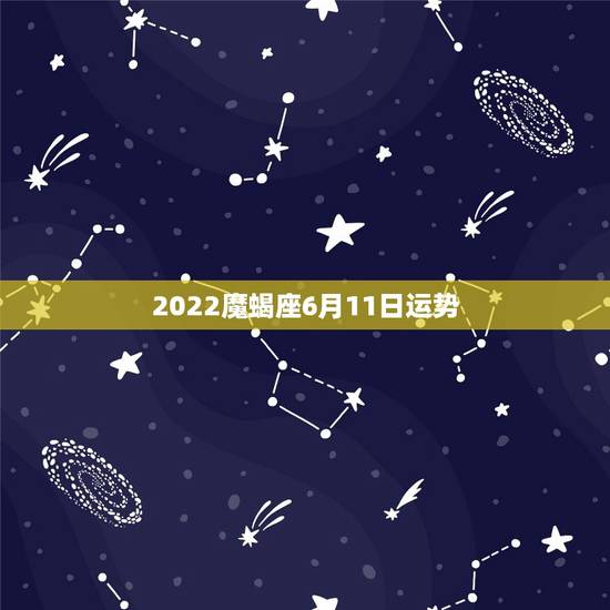 2022魔蝎座6月11日运势，摩羯2022年运势详解全年运程完整版