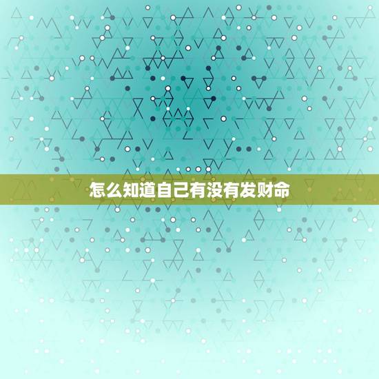 怎么知道自己有没有发财命,怎样看手相有发财的命 怎么知道自己有没有发财命,怎样看手相有发财的命