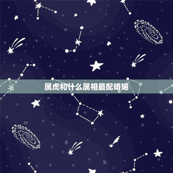 属虎和什么属相最配婚姻，属虎和什么属相最配，属虎和什么属相最不配
