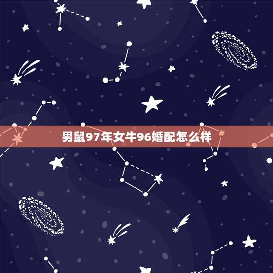 男鼠97年女牛96婚配怎么样,1996年属鼠的男生和1997属牛的女生 男鼠97年女牛96婚配怎么样,1996年属鼠的男生和1997属牛的女生