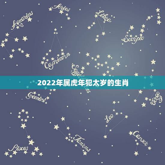 2022年属虎年犯太岁的生肖，2022年犯太岁生肖要怎么处理
