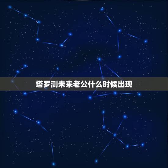 塔罗测未来老公什么时候出现，测未来老公何时出现