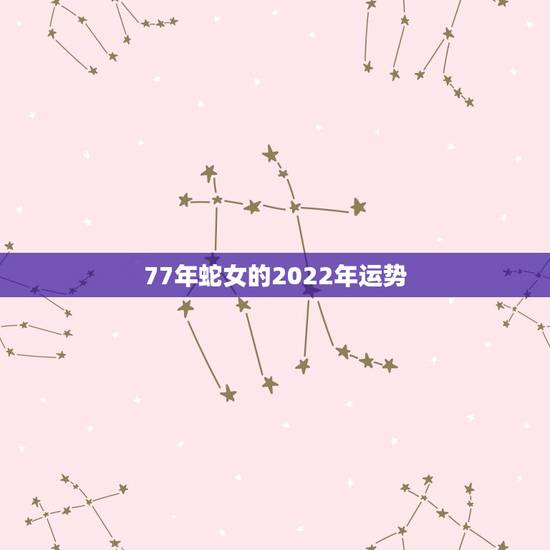 77年蛇女的2022年运势,77年属蛇2021年的运程 77年蛇女的2022年运势,77年属蛇2021年的运程