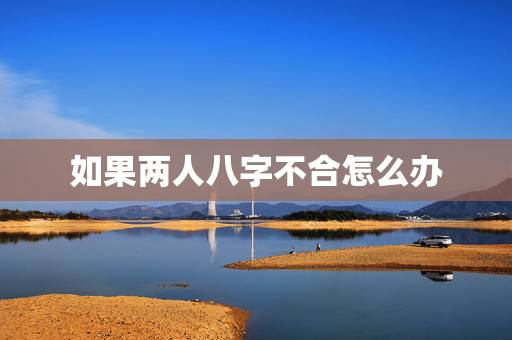 如果两人八字不合怎么办，如果两个人八字不合，怎么办？还能在一起嘛？