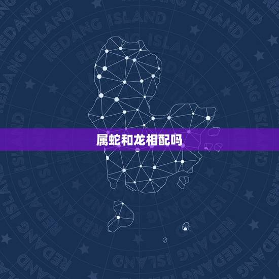 属蛇和龙相配吗,蛇和龙相配婚姻如何 属蛇和龙相配吗,蛇和龙相配婚姻如何