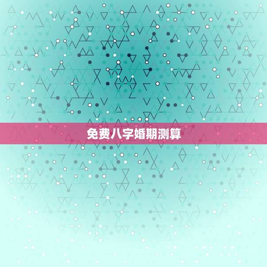 免费八字婚期测算,根据生辰八字测算结婚日期 免费八字婚期测算,根据生辰八字测算结婚日期