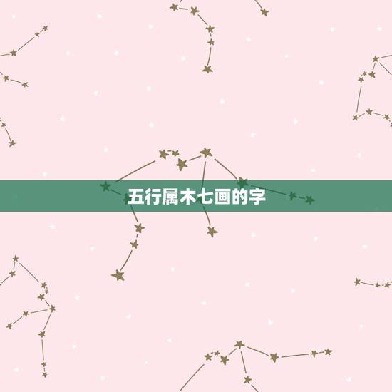 五行属木七画的字,康熙字典7画的字有哪些 五行属木七画的字,康熙字典7画的字有哪些