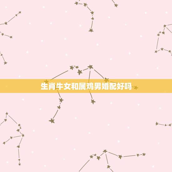 生肖牛女和属鸡男婚配好吗，属牛的和属鸡的配婚