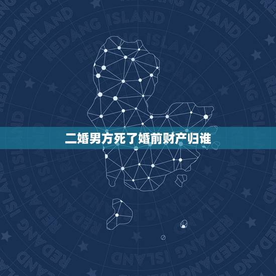 二婚男方死了婚前财产归谁,二婚男方去世 男方有一个儿子 房产怎么分配 二婚男方死了婚前财产归谁,二婚男方去世 男方有一个儿子 房产怎么分配