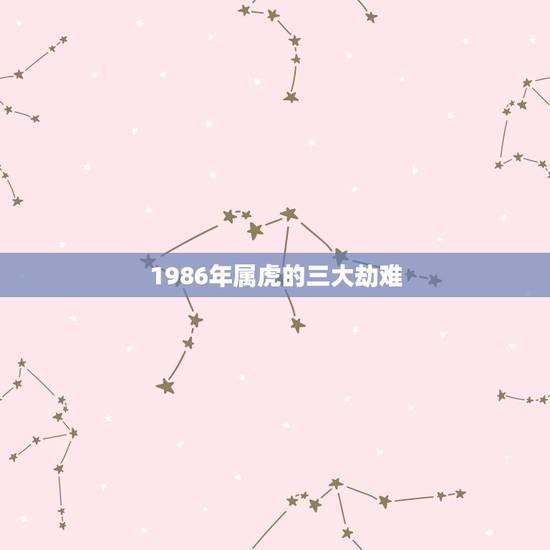 1986年属虎的三大劫难,1986年属虎35岁以后命运 1986年属虎的三大劫难,1986年属虎35岁以后命运