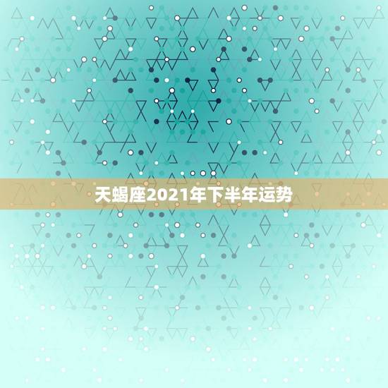 天蝎座2021年下半年运势，2021年天蝎座女生全年运势