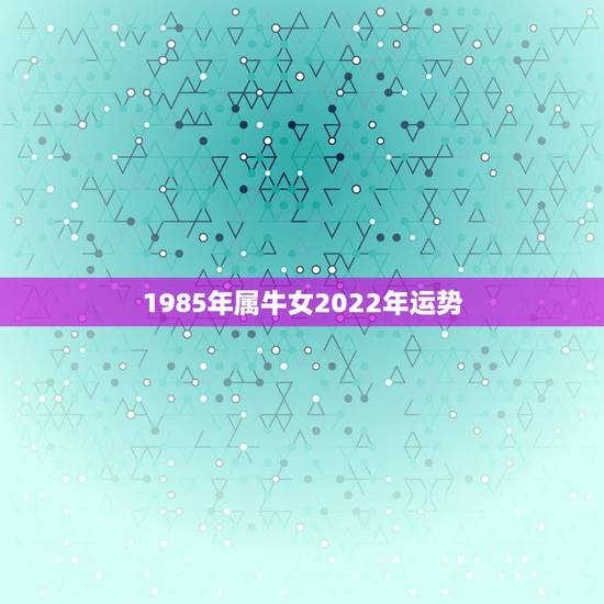 1985年属牛女2022年运势,女1985年属牛11月12日阴历子时生 1985年属牛女2022年运势,女1985年属牛11月12日阴历子时生