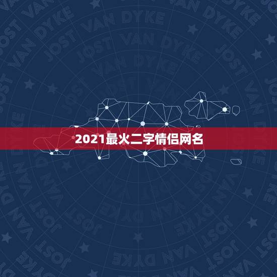 2021最火二字情侣网名,2021最火二字网名 2021最火二字情侣网名,2021最火二字网名
