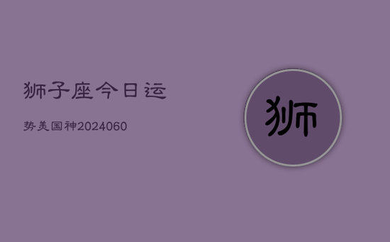 狮子座今日运势美国神(20240605) 狮子座今日运势美国神(20240605)