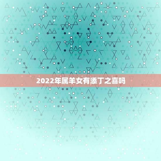 2022年属羊女有添丁之喜吗，2022年容易生女儿的生肖